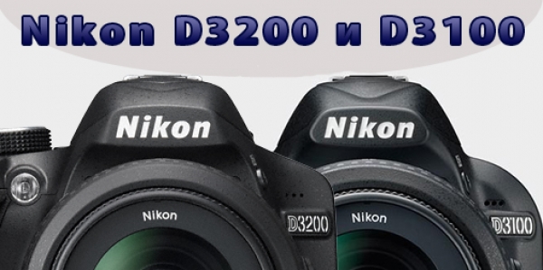 Обзор и сравнение Nikon D3200 и D3100 - плюсы и минусы, различия и сходства