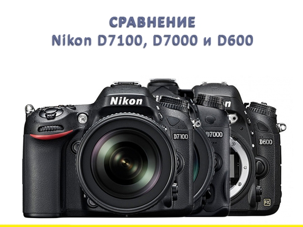 Сравнение Nikon D600, D7100 и D7000
